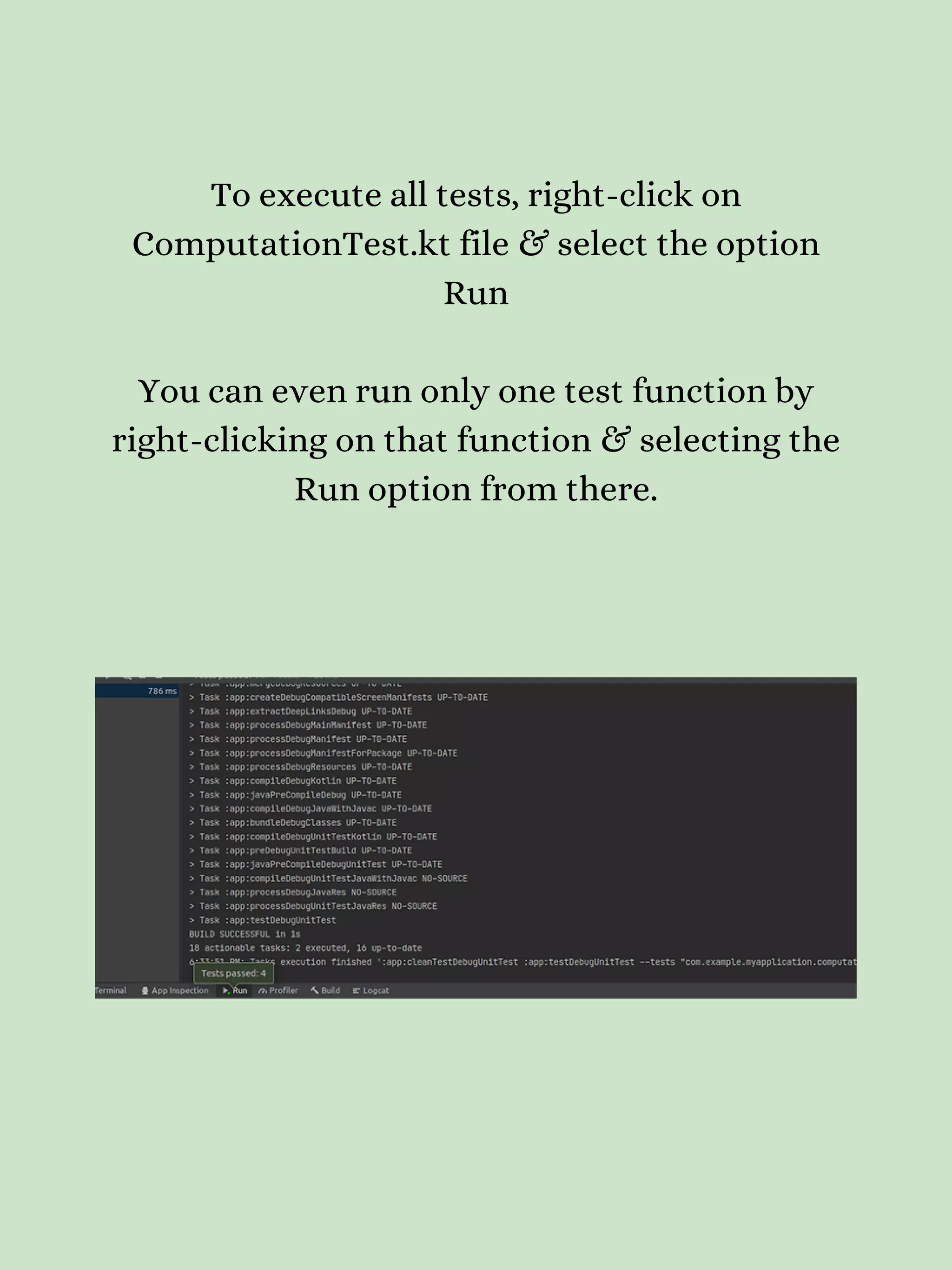 To execute all tests, right-click on ComputationTest.kt file & select the option Run You can even run only one test function by right-clicking on that function & selecting the Run option from there. 