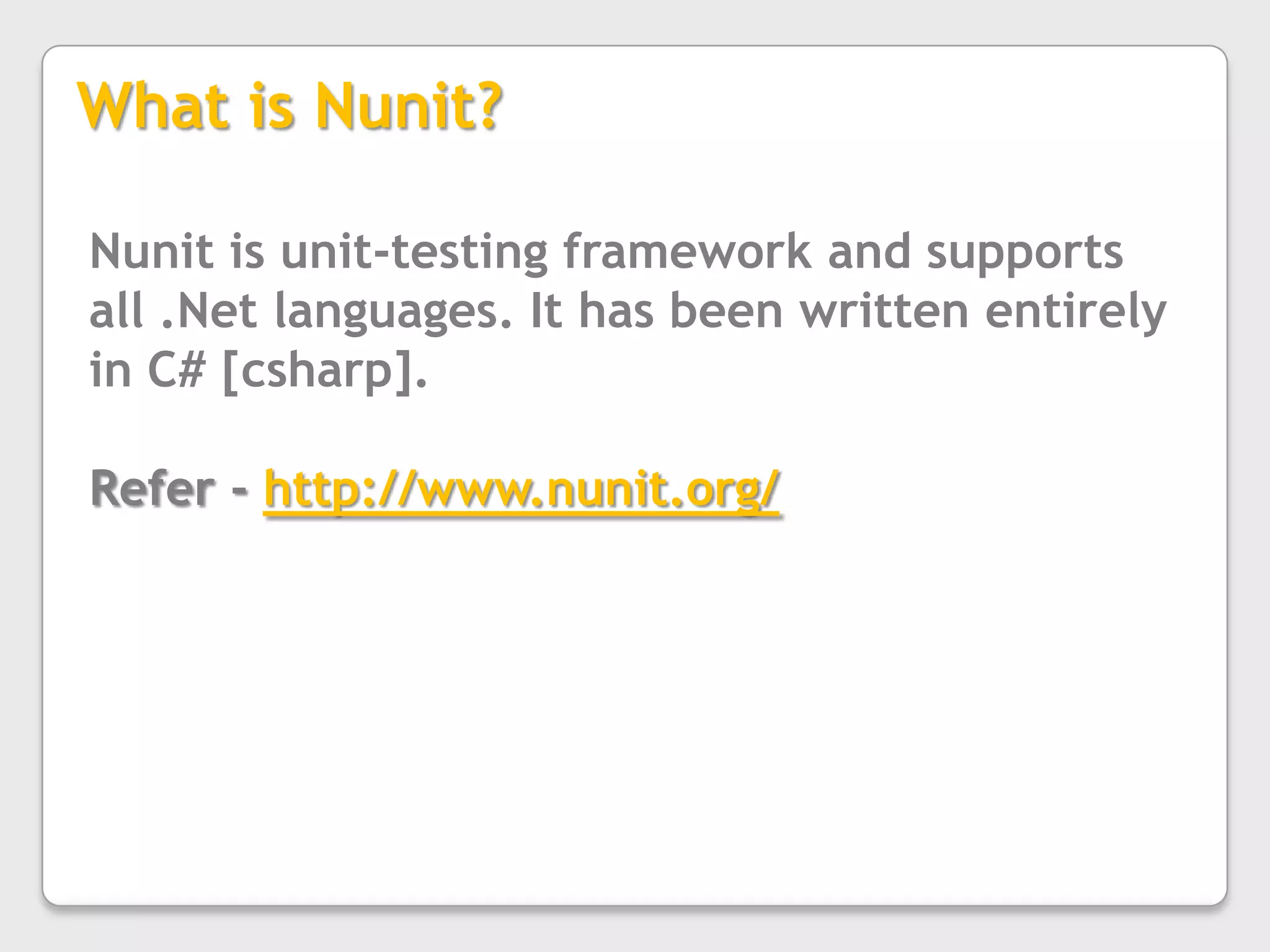 What is Nunit?Nunit is unit-testing framework and supports all .Net languages. It has been written entirely in C# [csharp].Refer - http://www.nunit.org/
