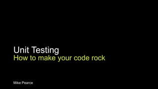 Unit Testing How to make your code rock Mike Pearce 