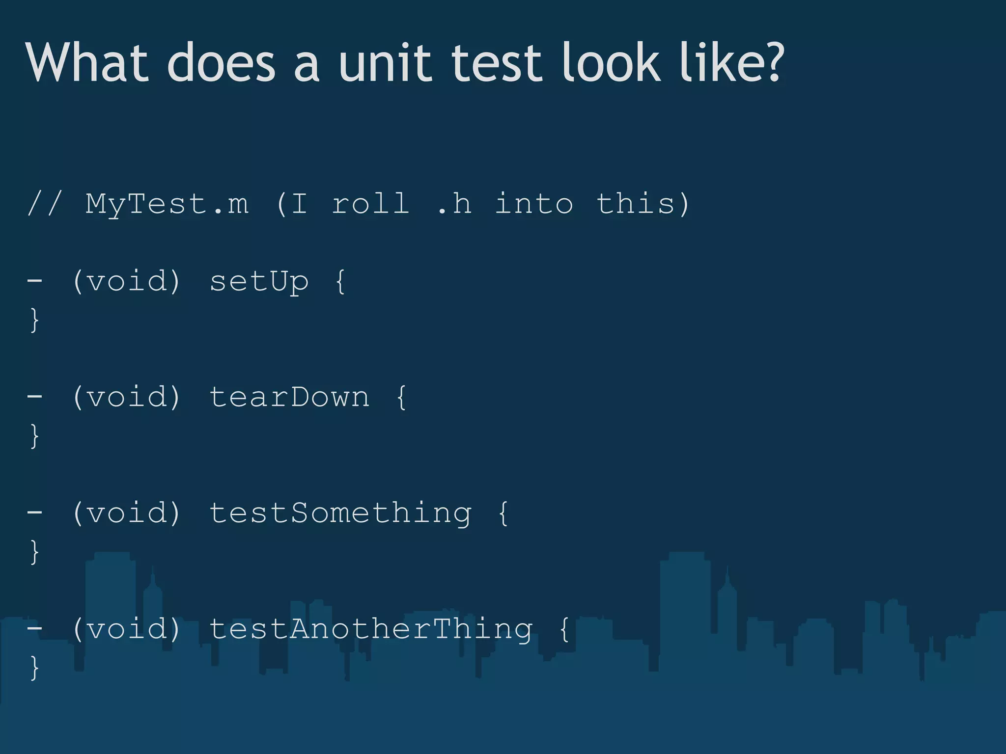 What does a unit test look like? // MyTest.m (I roll .h into this) - (void) setUp { } - (void) tearDown { } - (void) testSomething { } - (void) testAnotherThing { } 