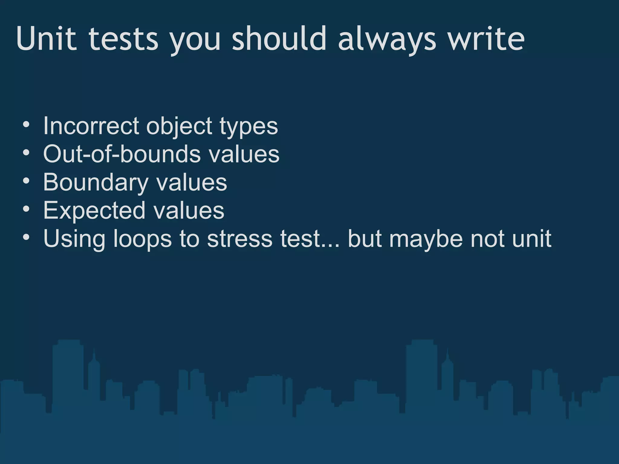 Unit tests you should always write Incorrect object types Out-of-bounds values Boundary values Expected values Using loops to stress test... but maybe not unit 