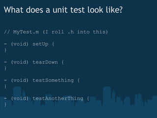 What does a unit test look like? // MyTest.m (I roll .h into this) - (void) setUp { } - (void) tearDown { } - (void) testSomething { } - (void) testAnotherThing { } 
