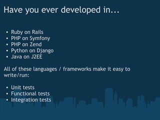 Have you ever developed in... Ruby on Rails PHP on Symfony PHP on Zend Python on Django Java on J2EE All of these languages / frameworks make it easy to write/run: Unit tests Functional tests Integration tests 
