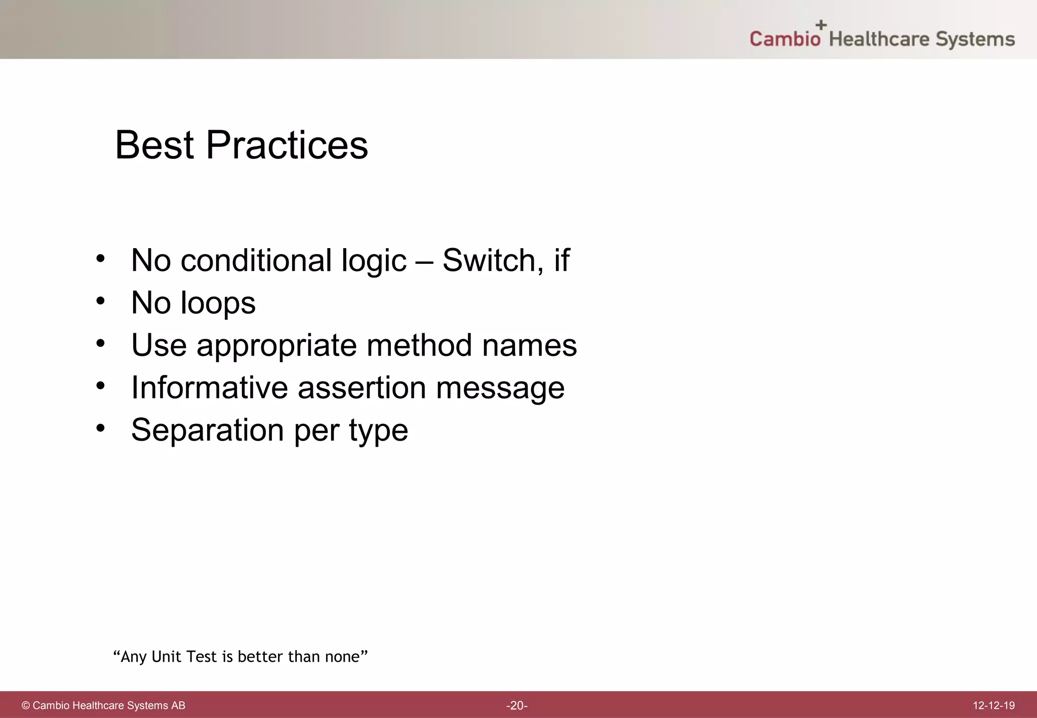 Best Practices

             •     No conditional logic – Switch, if
             •     No loops
             •     Use appropriate method names
             •     Informative assertion message
             •     Separation per type




                 “Any Unit Test is better than none”

© Cambio Healthcare Systems AB                         -20-   12-12-19
 