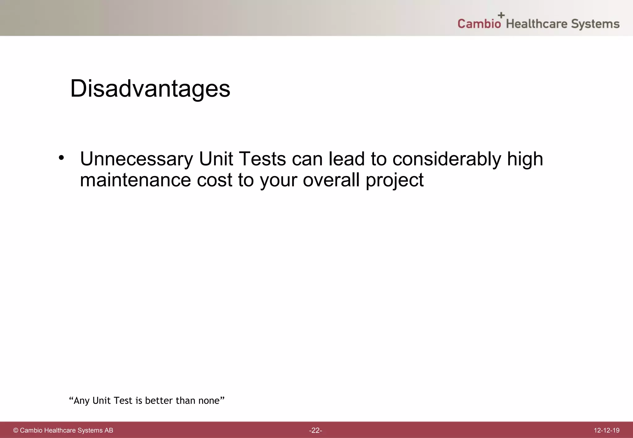 Disadvantages

             • Unnecessary Unit Tests can lead to considerably high
               maintenance cost to your overall project




                “Any Unit Test is better than none”

© Cambio Healthcare Systems AB                        -22-            12-12-19
 
