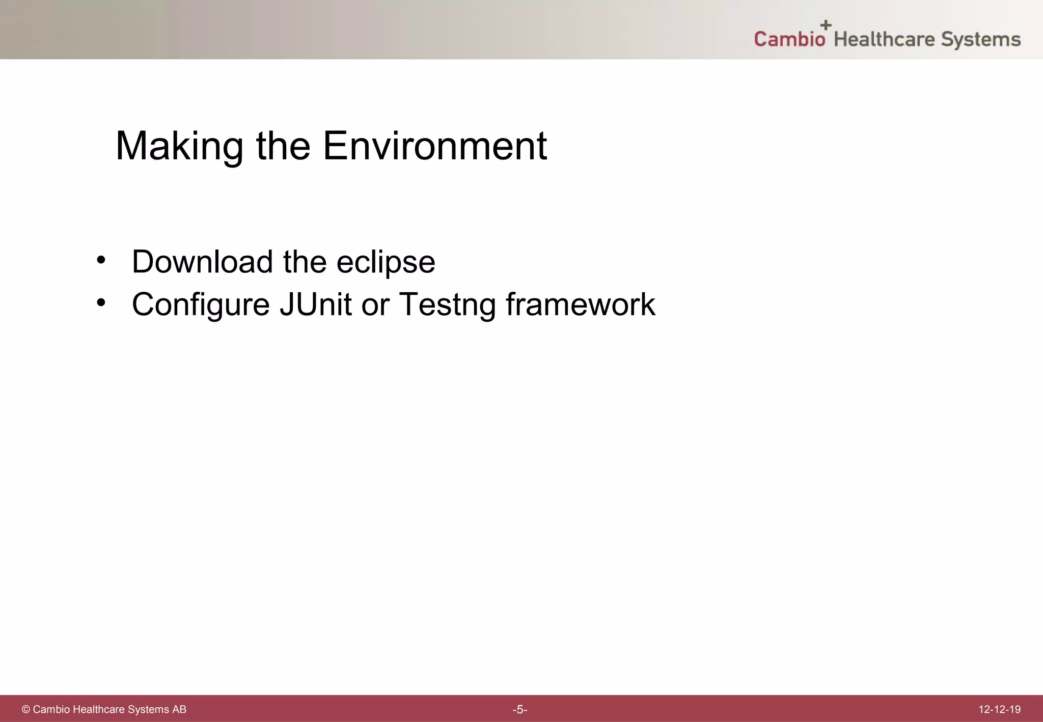 Making the Environment

             • Download the eclipse
             • Configure JUnit or Testng framework




© Cambio Healthcare Systems AB          -5-          12-12-19
 