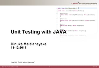 Unit Testing with JAVA

                Dinuka Malalanayake
                13-12-2011



                “Any Unit Test is better than none”

© Cambio Healthcare Systems AB                        -1-   12-12-19
 