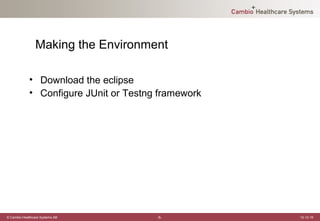 Making the Environment

             • Download the eclipse
             • Configure JUnit or Testng framework




© Cambio Healthcare Systems AB          -5-          12-12-19
 