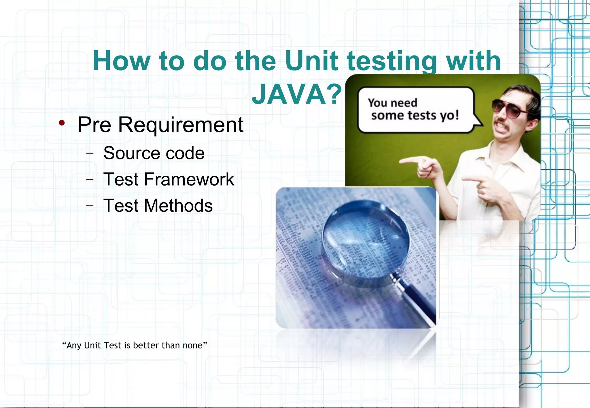 How to do the Unit testing with JAVA?  Pre Requirement − Source code − Test Framework − Test Methods “Any Unit Test is better than none” 