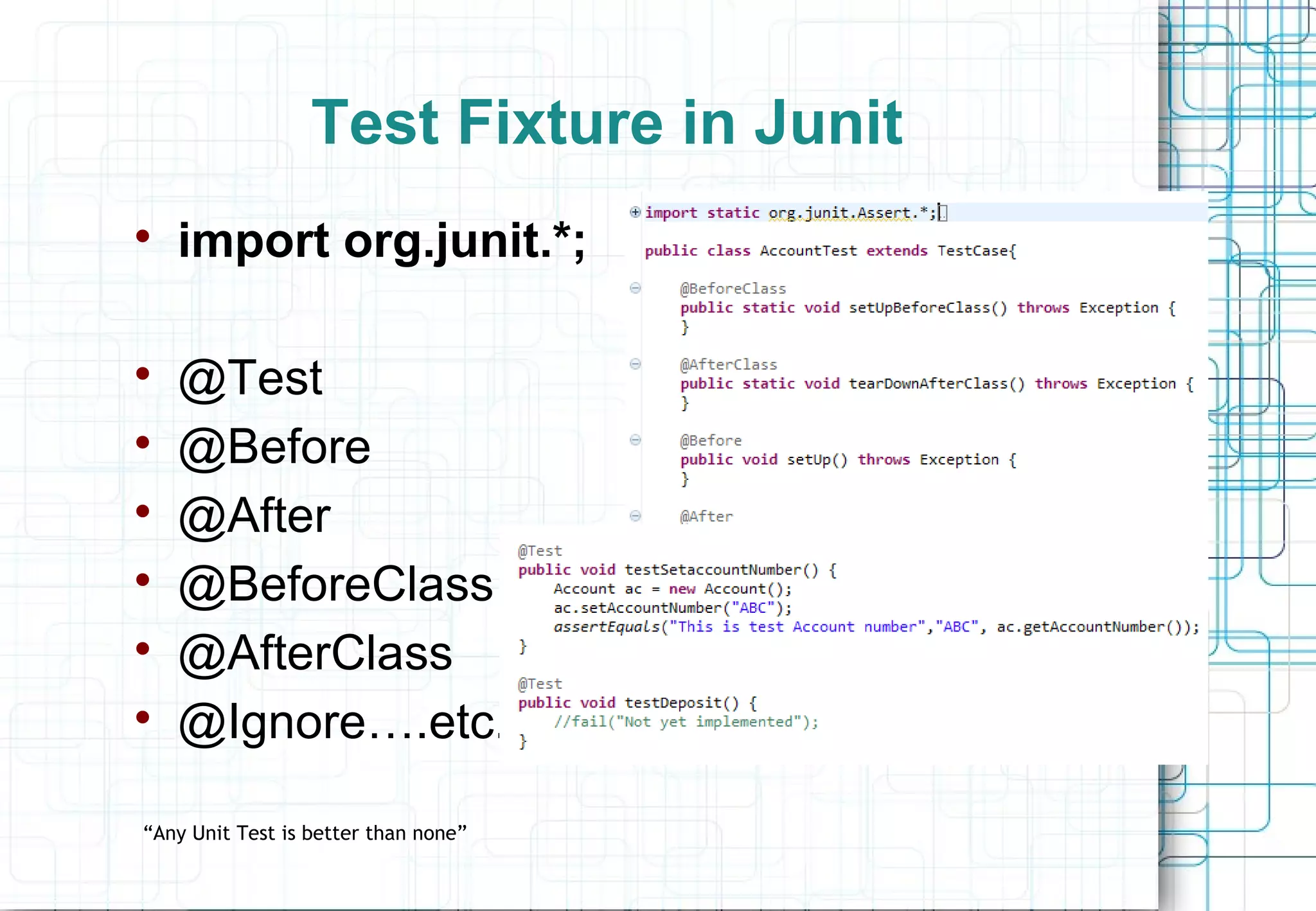 Test Fixture in Junit  import org.junit.*;  @Test  @Before  @After  @BeforeClass  @AfterClass  @Ignore….etc. “Any Unit Test is better than none” 