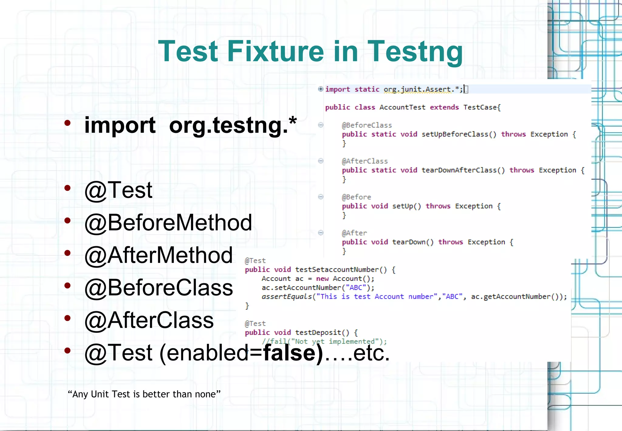 Test Fixture in Testng  import org.testng.*  @Test  @BeforeMethod  @AfterMethod  @BeforeClass  @AfterClass  @Test (enabled=false)….etc. “Any Unit Test is better than none” 