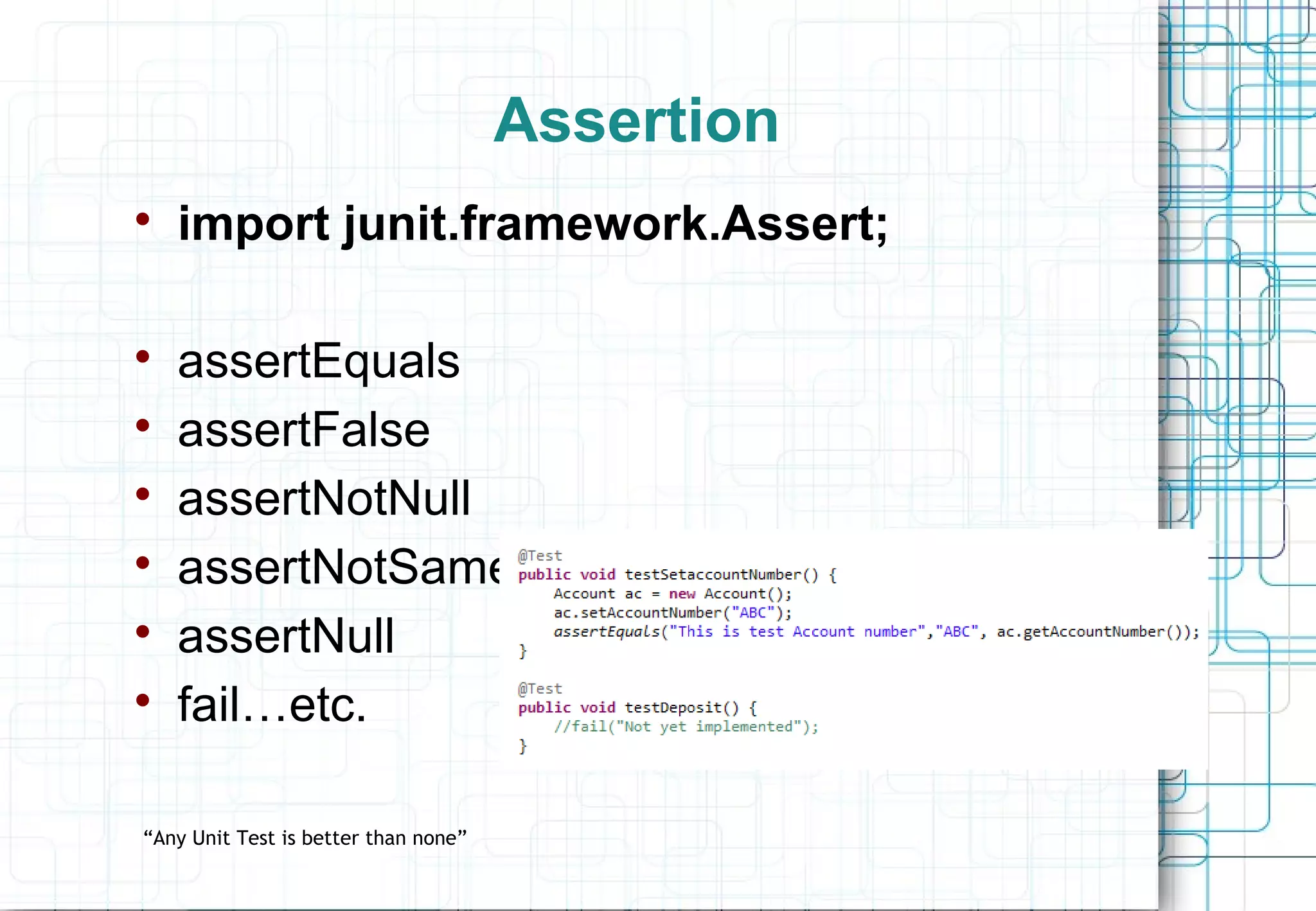 Assertion  import junit.framework.Assert;  assertEquals  assertFalse  assertNotNull  assertNotSame  assertNull  fail…etc. “Any Unit Test is better than none” 