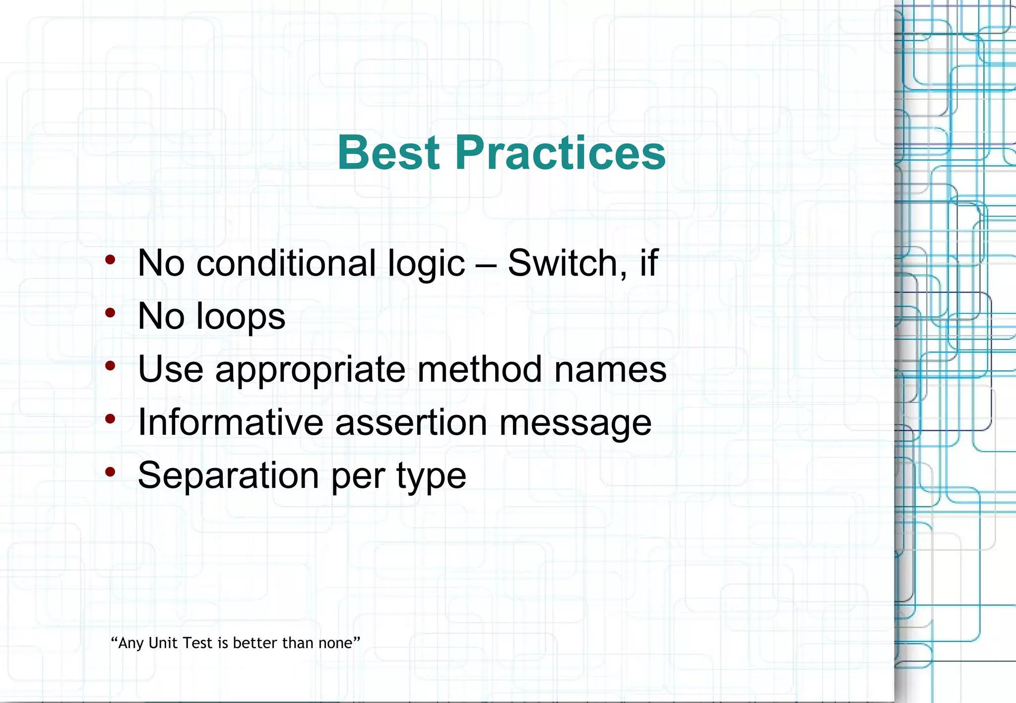 Best Practices  No conditional logic – Switch, if  No loops  Use appropriate method names  Informative assertion message  Separation per type “Any Unit Test is better than none” 