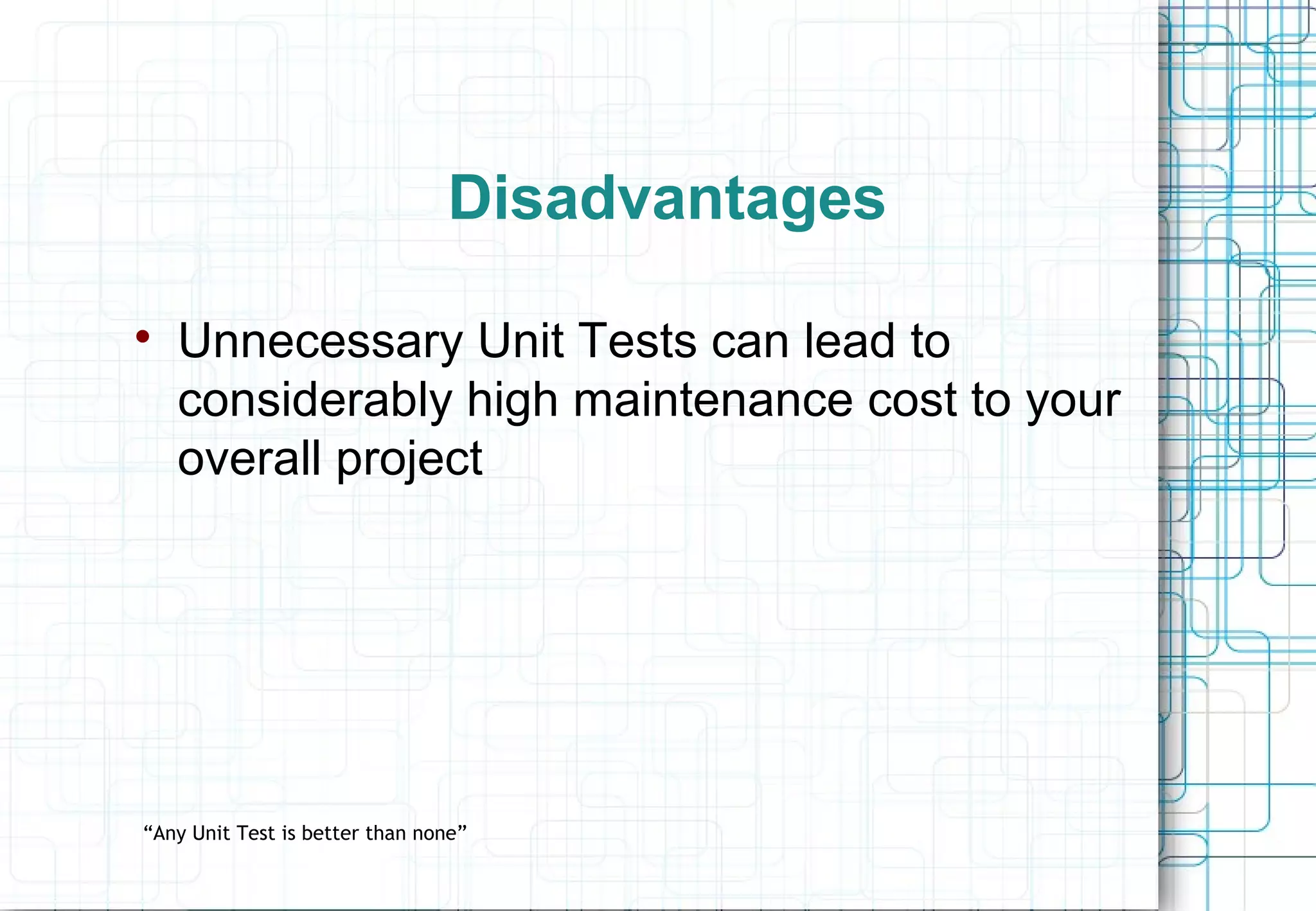 Disadvantages  Unnecessary Unit Tests can lead to considerably high maintenance cost to your overall project “Any Unit Test is better than none” 