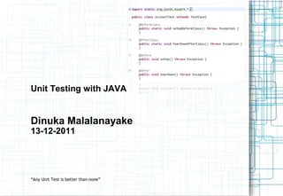 Unit Testing with JAVA


Dinuka Malalanayake
13-12-2011




“Any Unit Test is better than none”
 