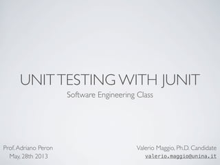 UNITTESTING WITH JUNIT
Software Engineering Class
Valerio Maggio, Ph.D. Candidate
valerio.maggio@unina.it
Prof.Adriano Peron
May, 28th 2013
 
