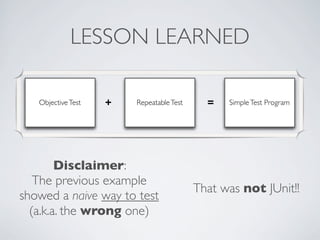 LESSON LEARNED
ObjectiveTest + RepeatableTest = SimpleTest Program
Disclaimer:
The previous example
showed a naive way to test
(a.k.a. the wrong one)
That was not JUnit!!
 