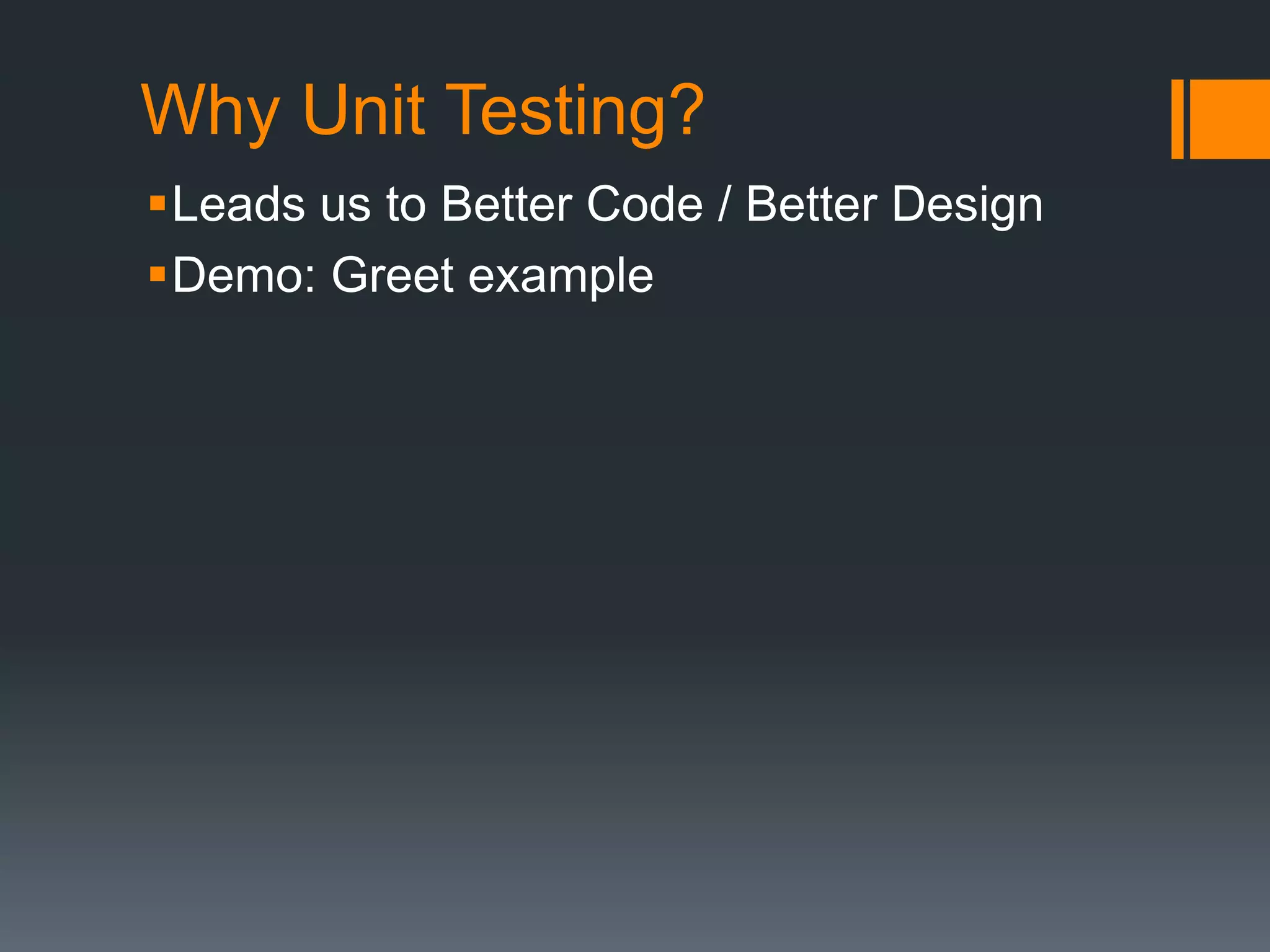 Why Unit Testing?Leads us to Better Code / Better DesignDemo: Greet example