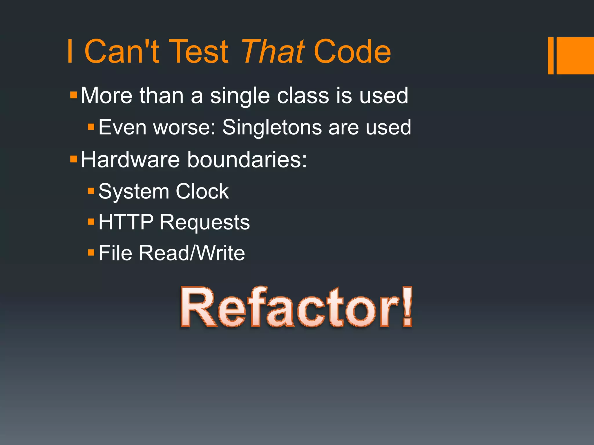 I Can't Test That CodeMore than a single class is usedEven worse: Singletons are usedHardware boundaries:System ClockHTTP RequestsFile Read/WriteRefactor!