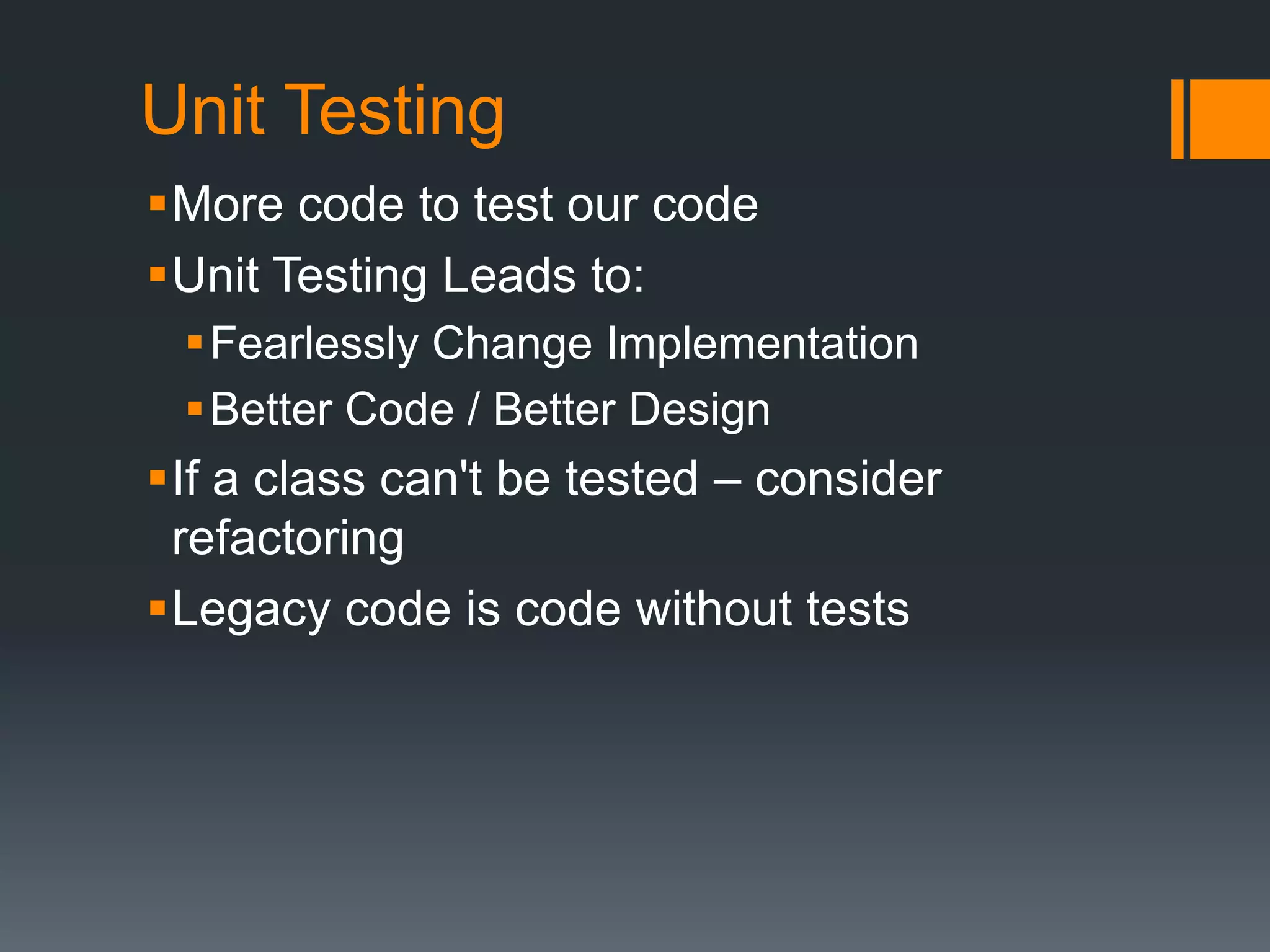Unit TestingMore code to test our codeUnit Testing Leads to:Fearlessly Change ImplementationBetter Code / Better DesignIf a class can't be tested – consider refactoringLegacy code is code without tests