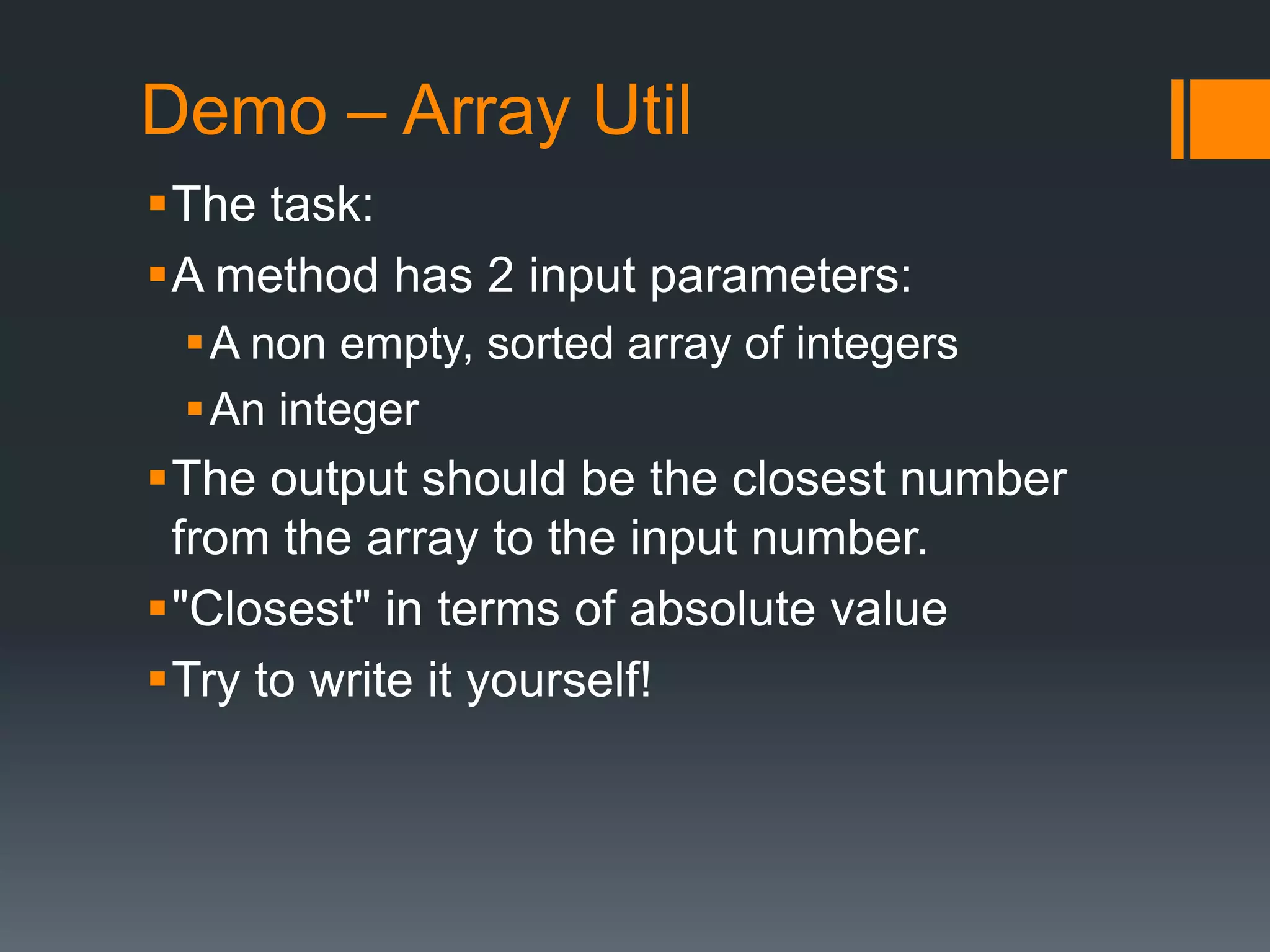 Demo – Array UtilThe task:A method has 2 input parameters:A non empty, sorted array of integersAn integerThe output should be the closest number from the array to the input number."Closest" in terms of absolute valueTry to write it yourself!