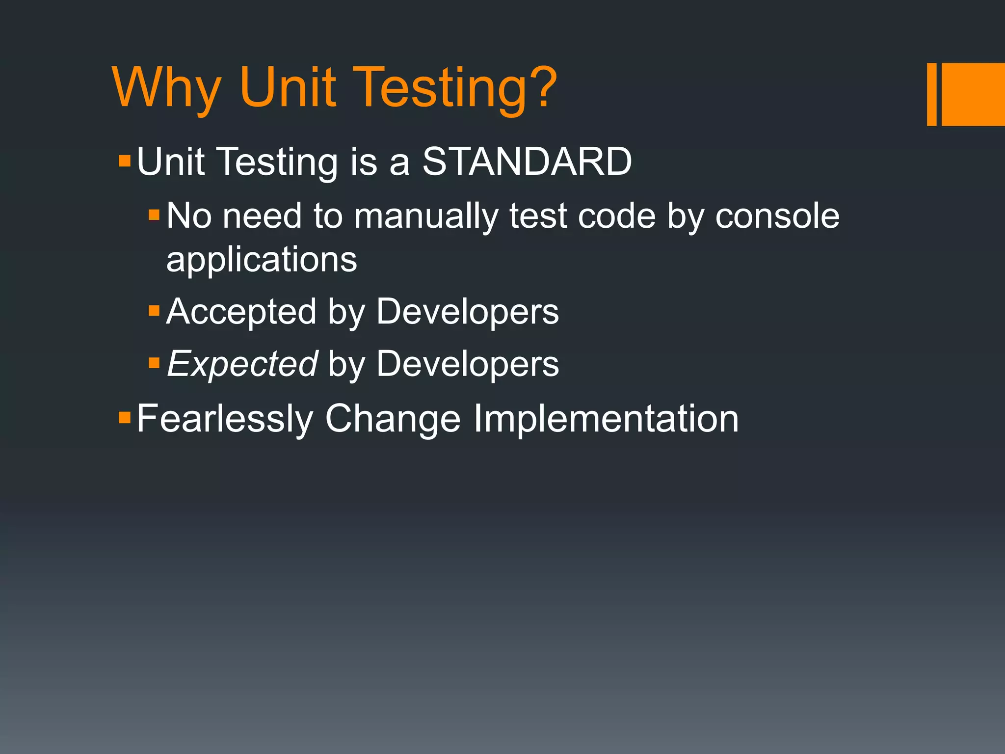 Why Unit Testing?Unit Testing is a STANDARDNo need to manually test code by console applicationsAccepted by Developers Expected by DevelopersFearlessly Change Implementation