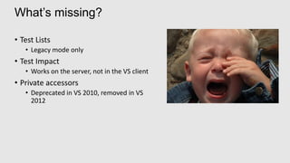 What’s missing?

• Test Lists
   • Legacy mode only
• Test Impact
   • Works on the server, not in the VS client
• Private accessors
   • Deprecated in VS 2010, removed in VS
     2012
 
