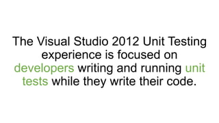The Visual Studio 2012 Unit Testing
     experience is focused on
developers writing and running unit
 tests while they write their code.
 