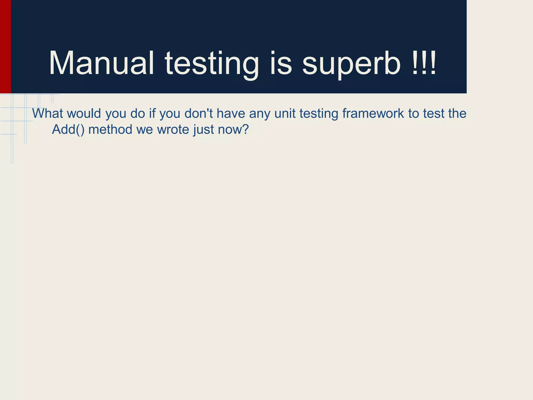 Manual testing is superb !!!
What would you do if you don't have any unit testing framework to test the
Add() method we wrote just now?
 