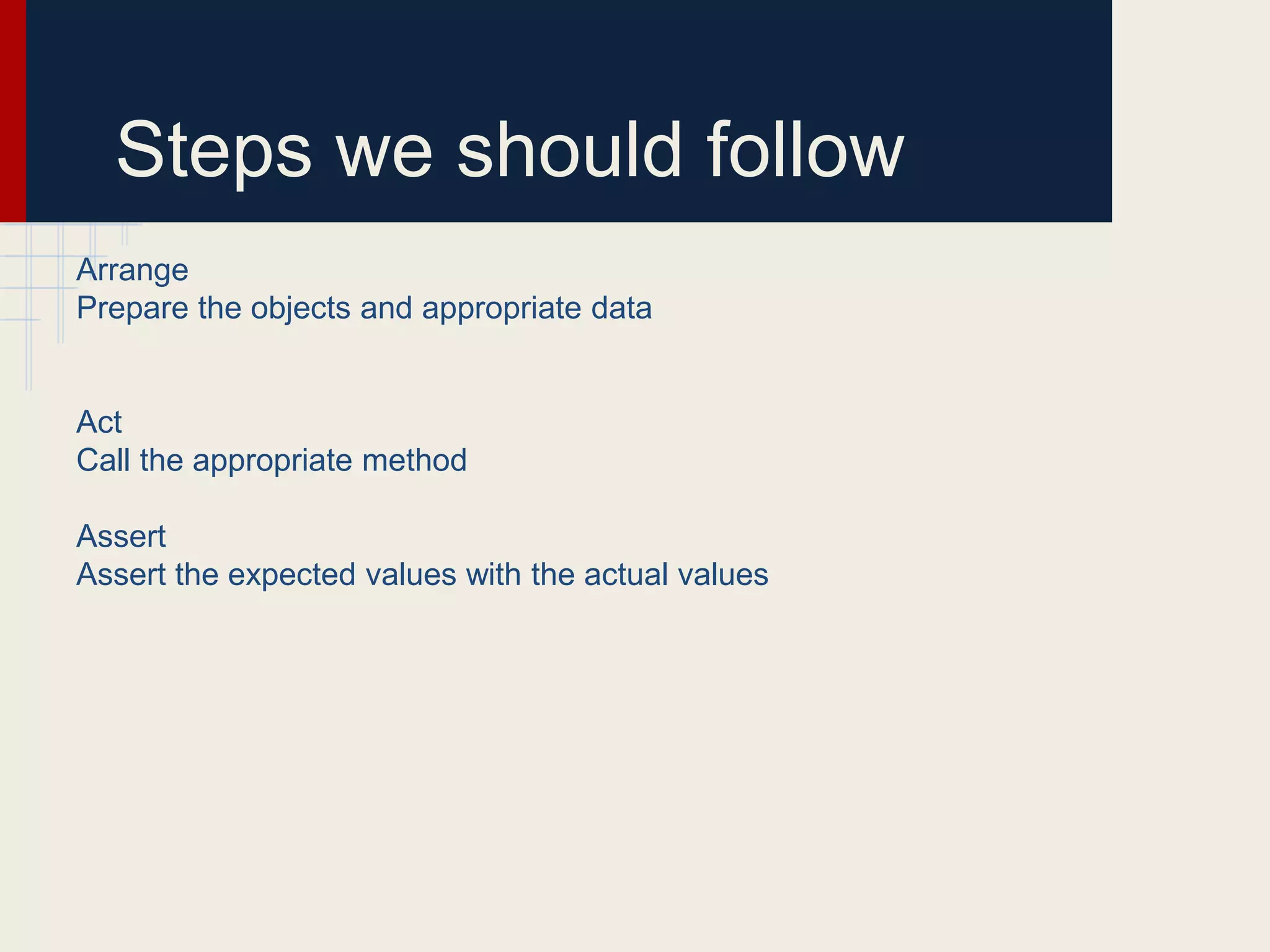 Steps we should follow
Arrange
Prepare the objects and appropriate data
Act
Call the appropriate method
Assert
Assert the expected values with the actual values
 