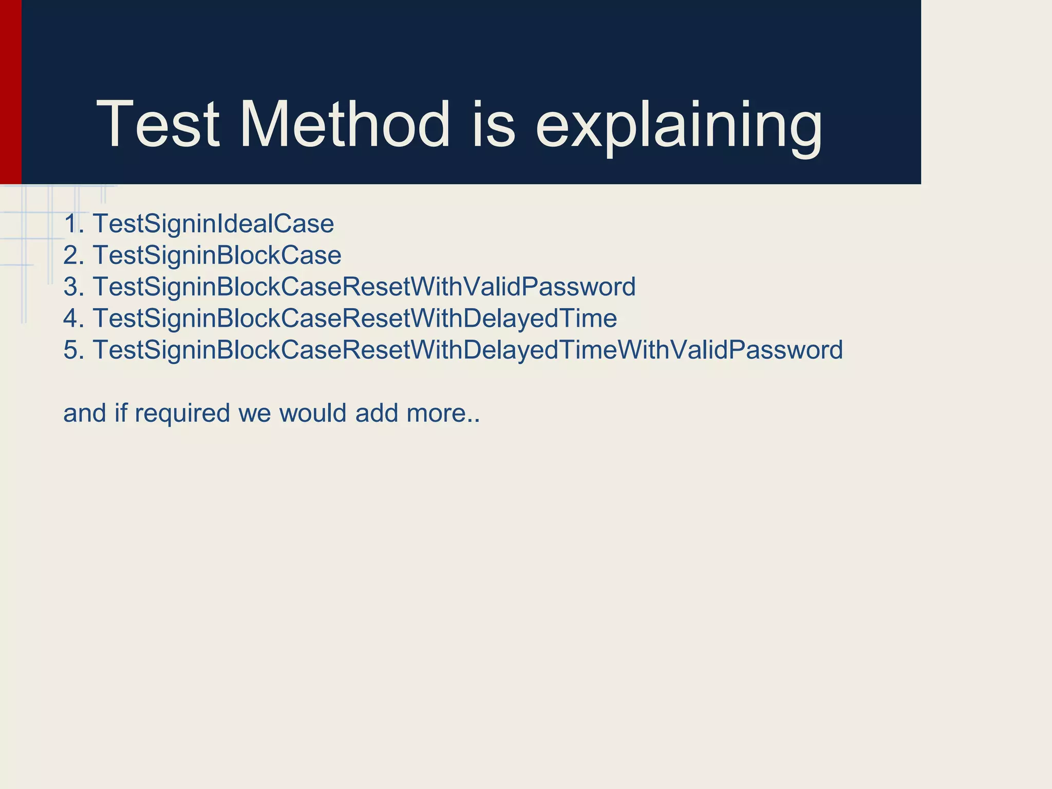 Test Method is explaining
1. TestSigninIdealCase
2. TestSigninBlockCase
3. TestSigninBlockCaseResetWithValidPassword
4. TestSigninBlockCaseResetWithDelayedTime
5. TestSigninBlockCaseResetWithDelayedTimeWithValidPassword
and if required we would add more..
 