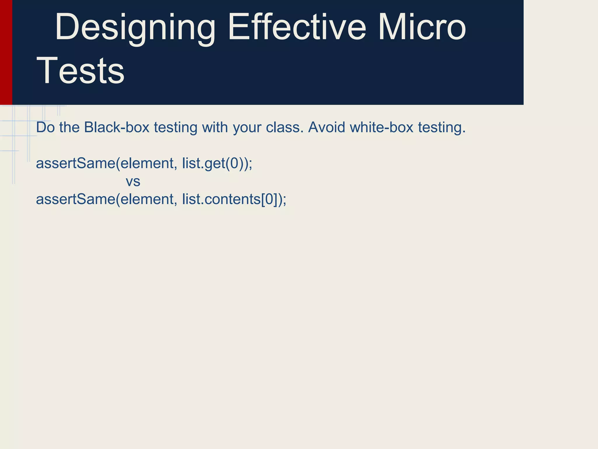 Designing Effective Micro
Tests
Do the Black-box testing with your class. Avoid white-box testing.
assertSame(element, list.get(0));
vs
assertSame(element, list.contents[0]);
 