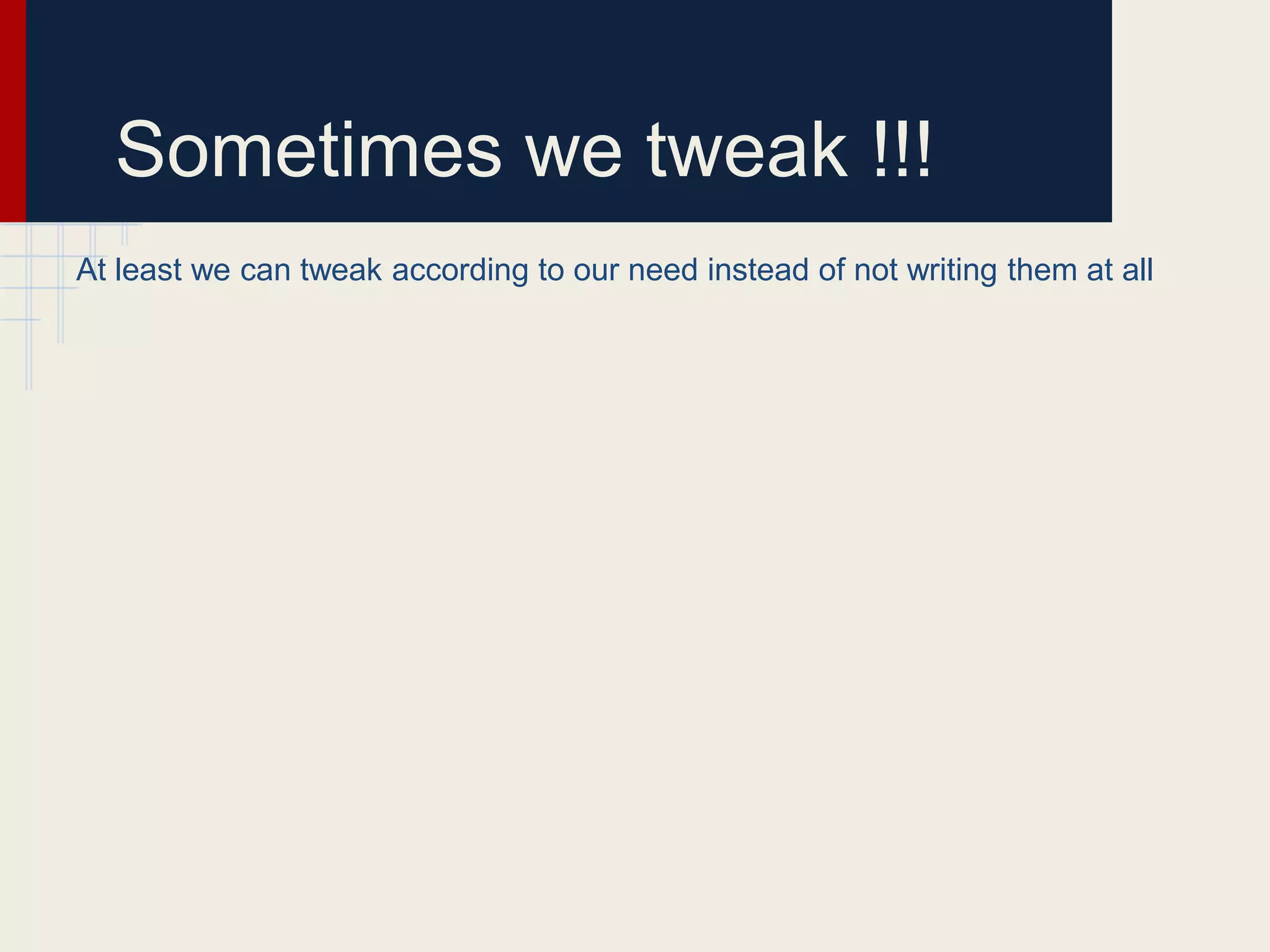 Sometimes we tweak !!!
At least we can tweak according to our need instead of not writing them at all
 