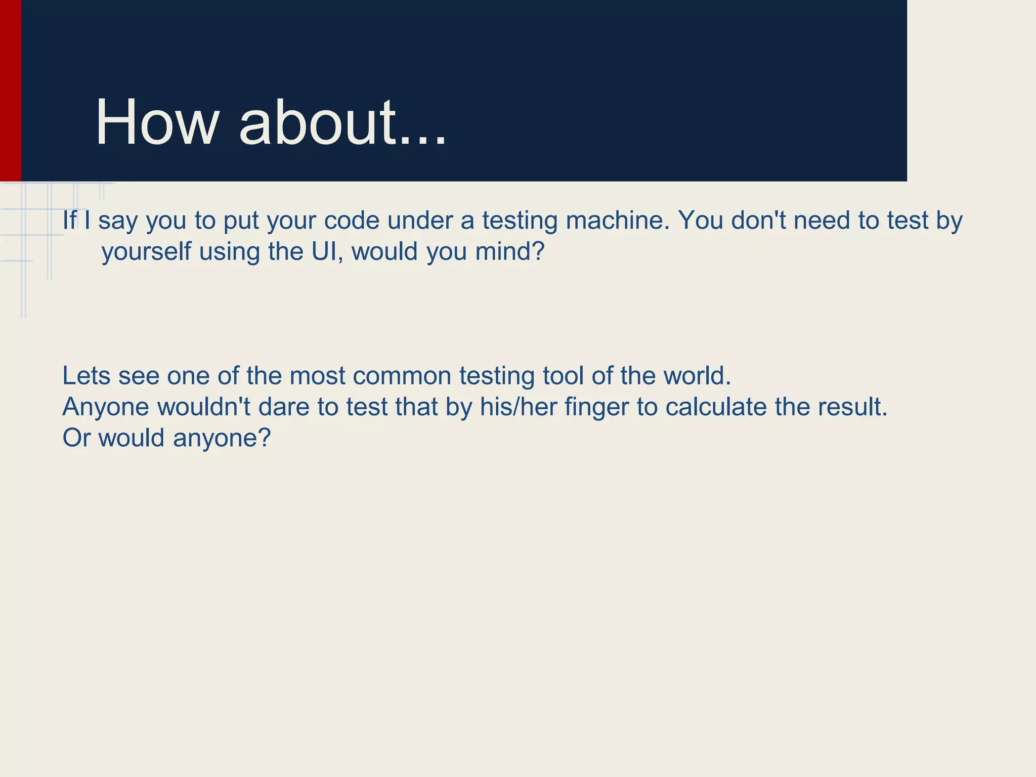 How about...
If I say you to put your code under a testing machine. You don't need to test by
yourself using the UI, would you mind?
Lets see one of the most common testing tool of the world.
Anyone wouldn't dare to test that by his/her finger to calculate the result.
Or would anyone?
 