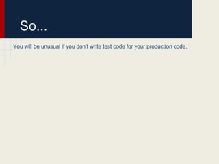 So...
You will be unusual if you don’t write test code for your production code.
 