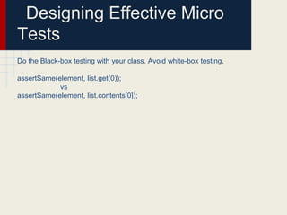 Designing Effective Micro
Tests
Do the Black-box testing with your class. Avoid white-box testing.
assertSame(element, list.get(0));
vs
assertSame(element, list.contents[0]);
 