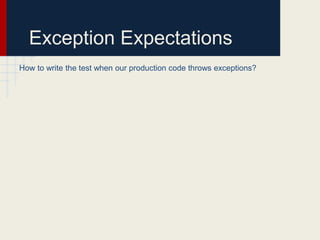 Exception Expectations
How to write the test when our production code throws exceptions?
 