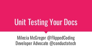 Unit Testing Your Docs
Milecia McGregor @FlippedCoding
Developer Advocate @conductotech
 