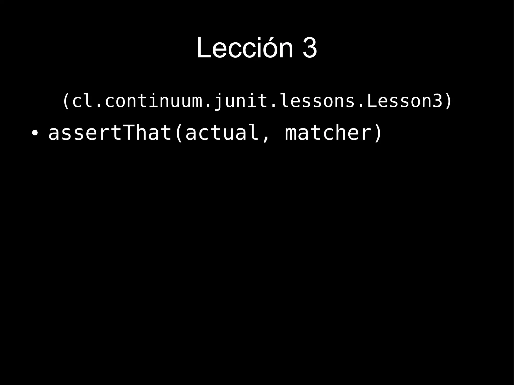 Lección 3
     (cl.continuum.junit.lessons.Lesson3)
●   assertThat(actual, matcher)
 