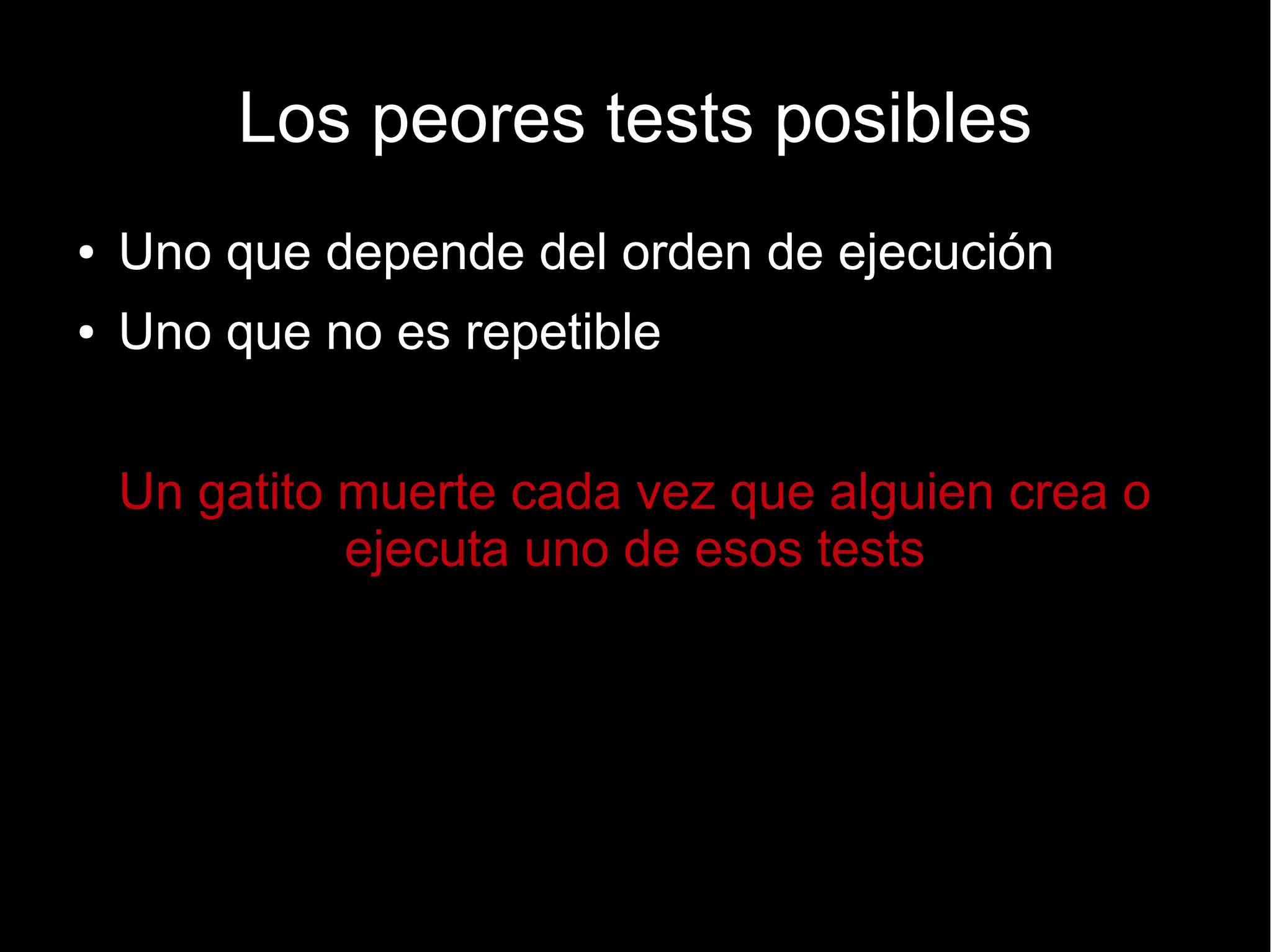 Los peores tests posibles
●   Uno que depende del orden de ejecución
●   Uno que no es repetible


    Un gatito muerte cada vez que alguien crea o
              ejecuta uno de esos tests
 