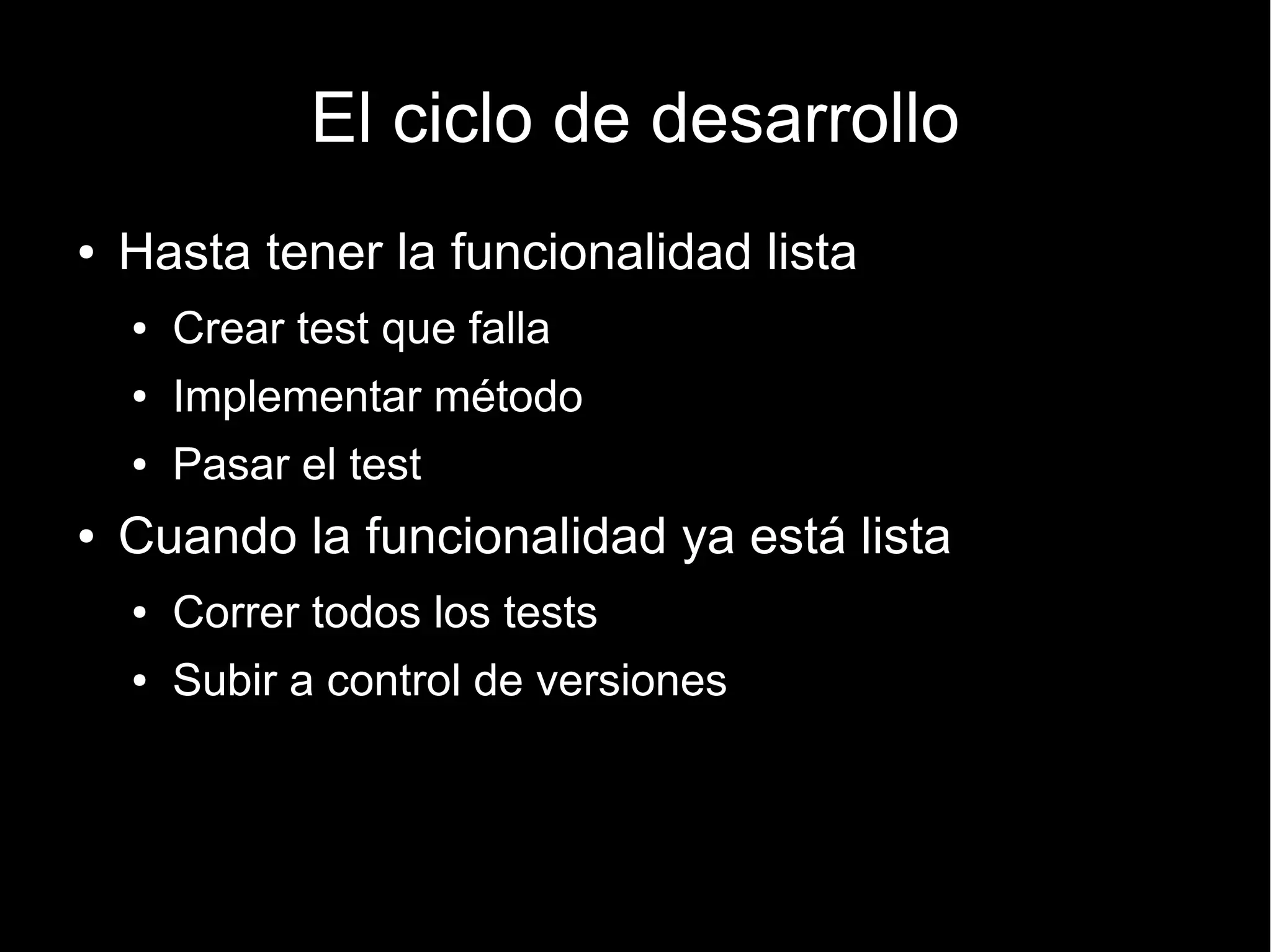 El ciclo de desarrollo
●   Hasta tener la funcionalidad lista
    ●   Crear test que falla
    ●   Implementar método
    ●   Pasar el test
●   Cuando la funcionalidad ya está lista
    ●   Correr todos los tests
    ●   Subir a control de versiones
 