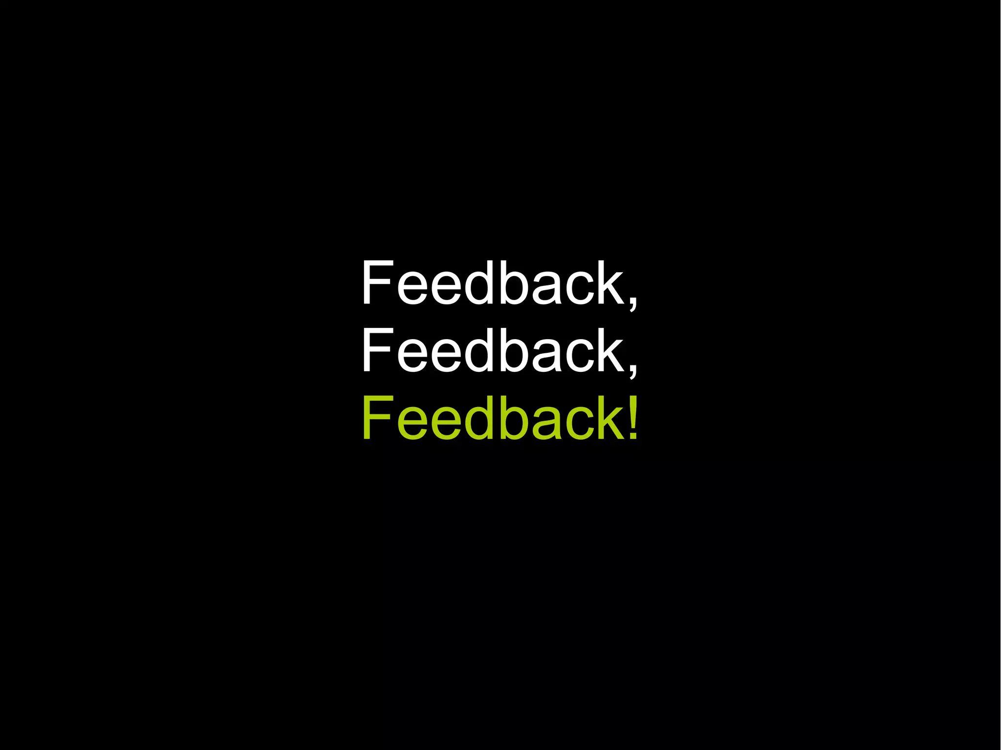 Feedback,
Feedback,
Feedback!
 