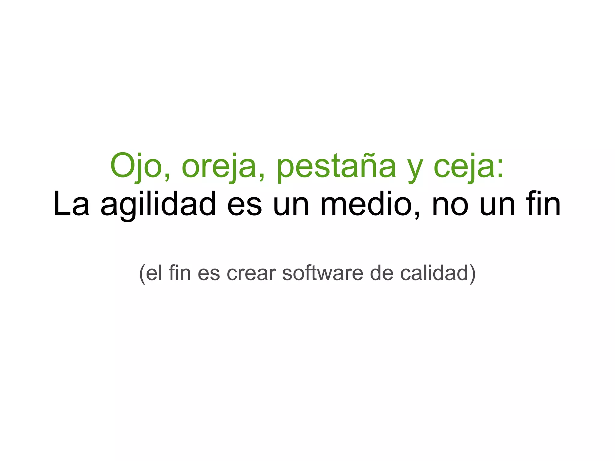 Ojo, oreja, pestaña y ceja:
La agilidad es un medio, no un fin
     (el fin es crear software de calidad)
 