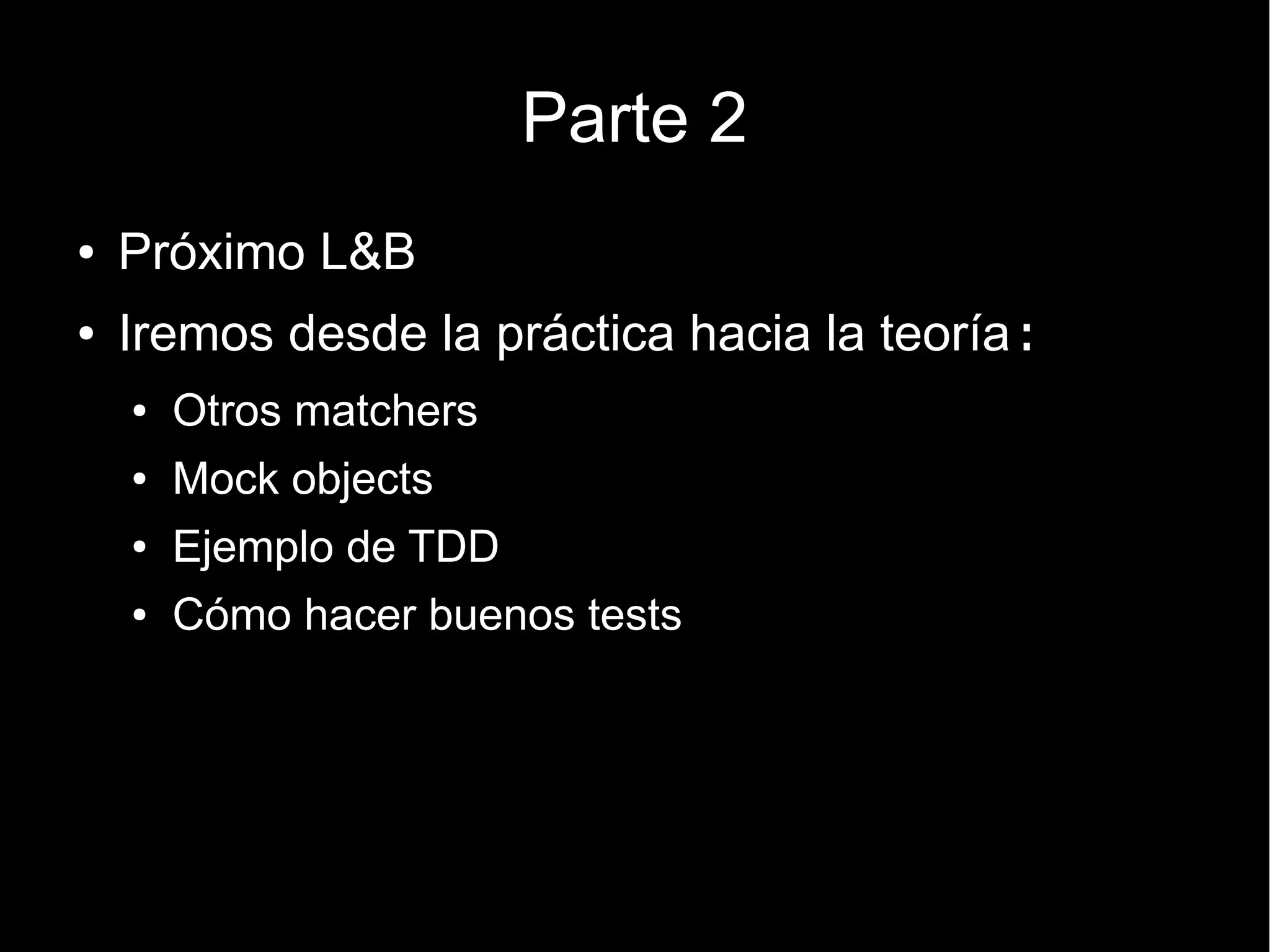 Parte 2
●   Próximo L&B
●   Iremos desde la práctica hacia la teoría:
    ●   Otros matchers
    ●   Mock objects
    ●   Ejemplo de TDD
    ●   Cómo hacer buenos tests
 