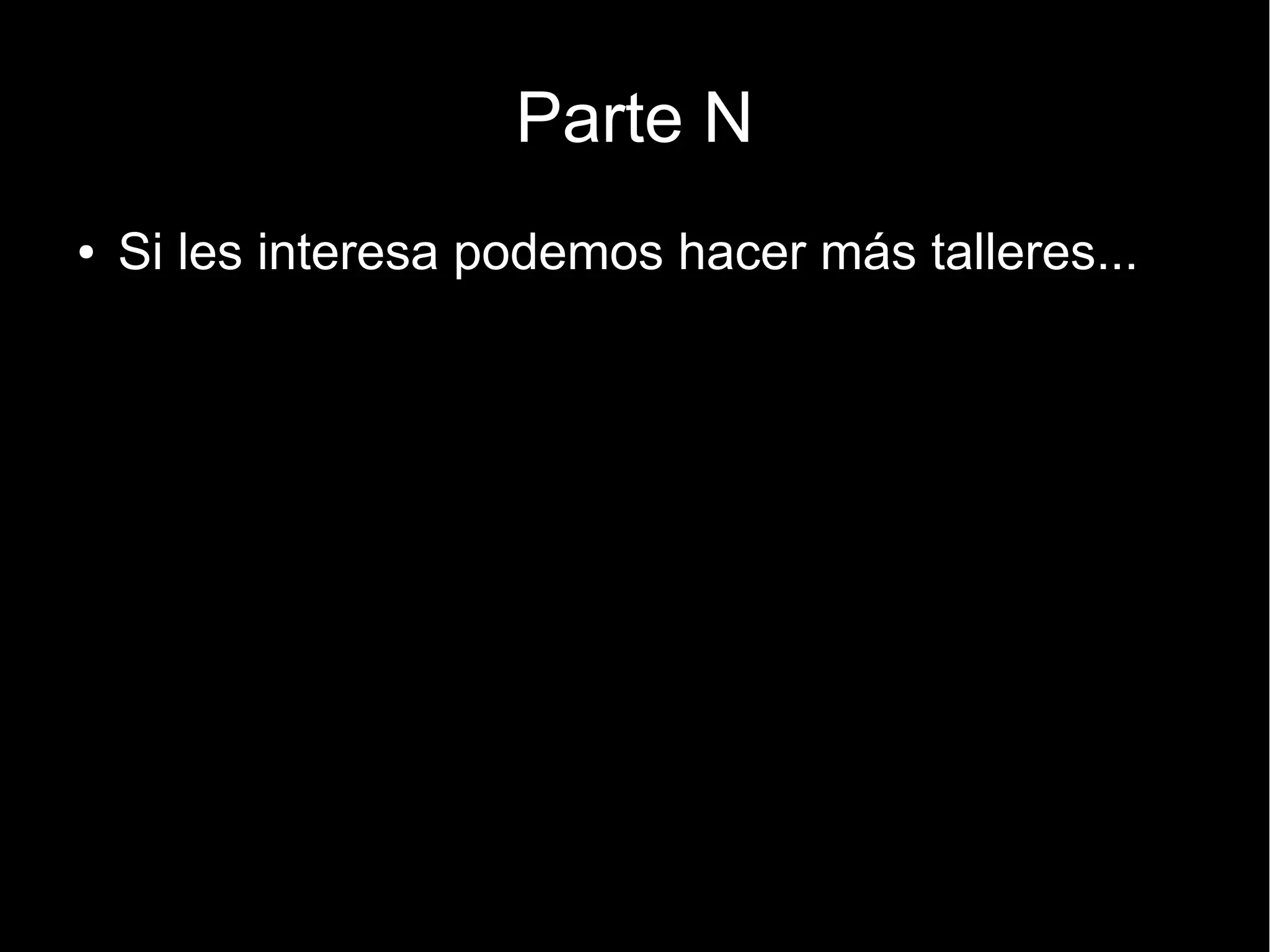 Parte N
●   Si les interesa podemos hacer más talleres...
 