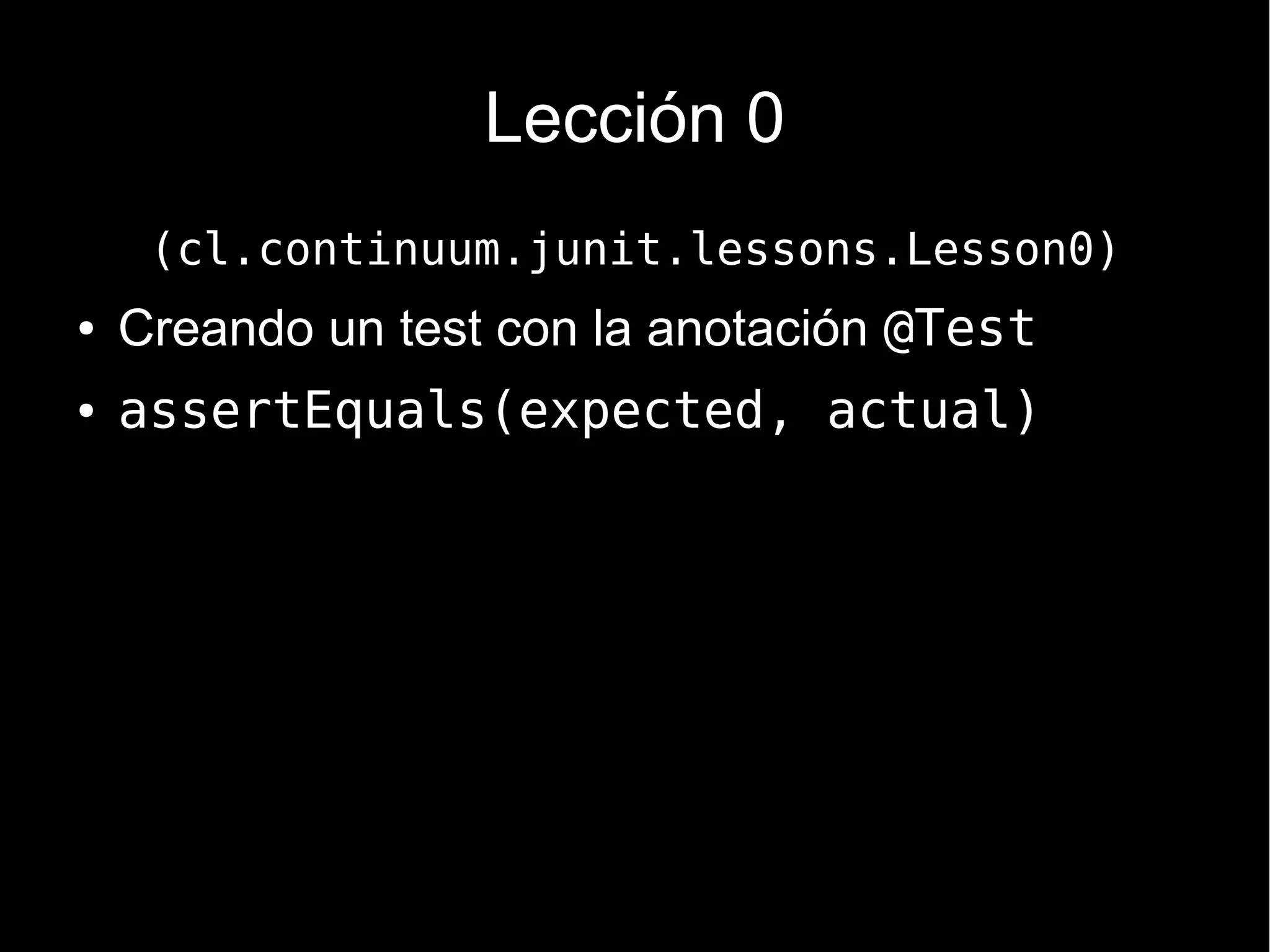 Lección 0
     (cl.continuum.junit.lessons.Lesson0)
●   Creando un test con la anotación @Test
●   assertEquals(expected, actual)
 