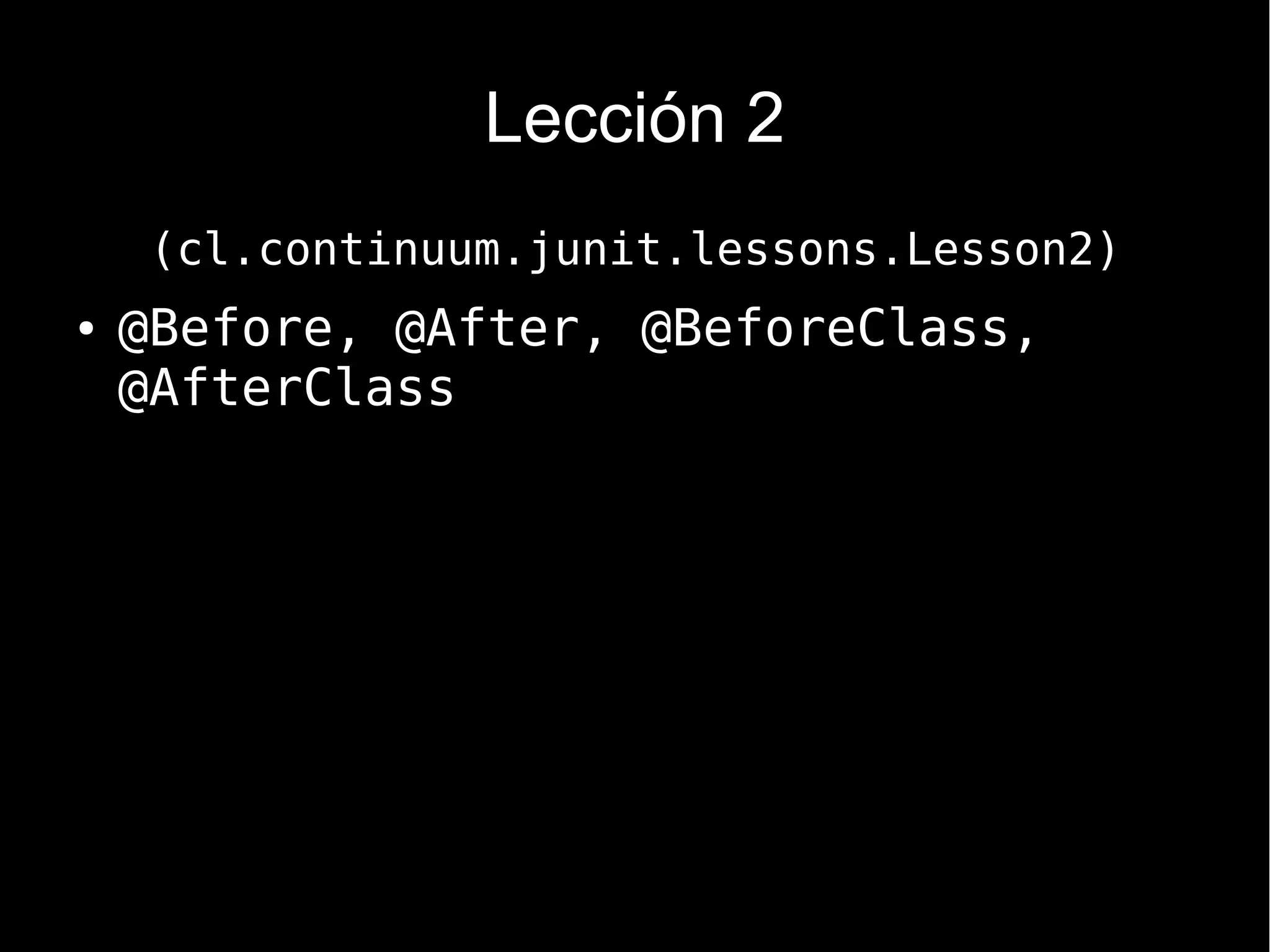 Lección 2
     (cl.continuum.junit.lessons.Lesson2)
●   @Before, @After, @BeforeClass,
    @AfterClass
 
