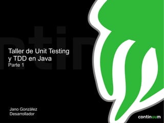 Taller de Unit Testing
y TDD en Java
Parte 1




Jano González
Desarrollador
 