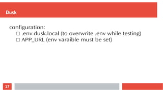 17
Dusk
configuration:
☐ .env.dusk.local (to overwrite .env while testing)
☐ APP_URL (env varaible must be set)
 