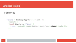 22
Database testing
Factories
$users = factory(AppUser::class, 3)
->create()
->each(function ($user) {
$user->posts()->save(factory(AppPost::class)->make());
});
 